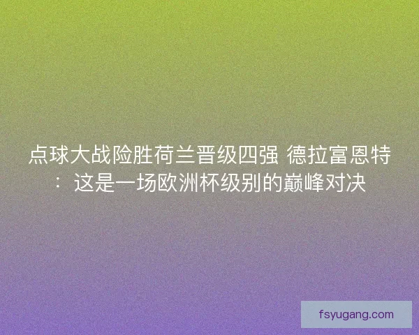 点球大战险胜荷兰晋级四强 德拉富恩特：这是一场欧洲杯级别的巅峰对决