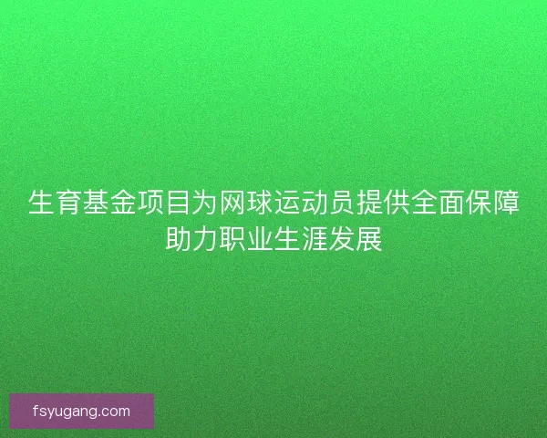生育基金项目为网球运动员提供全面保障助力职业生涯发展