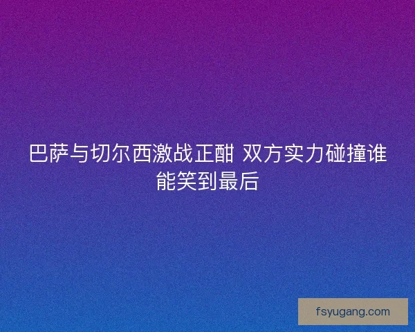 巴萨与切尔西激战正酣 双方实力碰撞谁能笑到最后