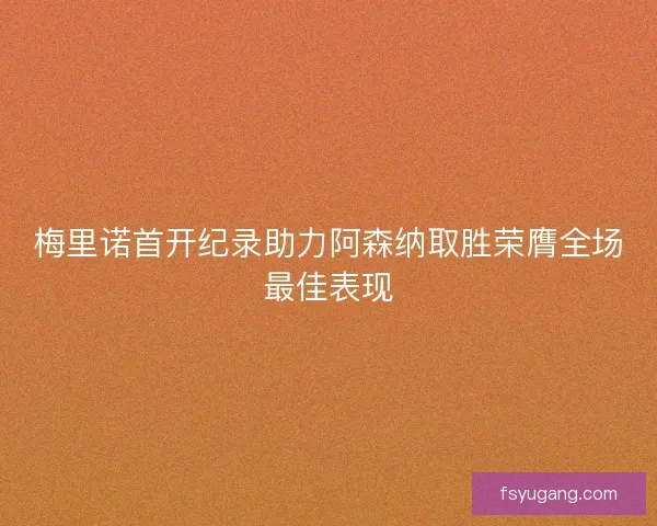 梅里诺首开纪录助力阿森纳取胜荣膺全场最佳表现