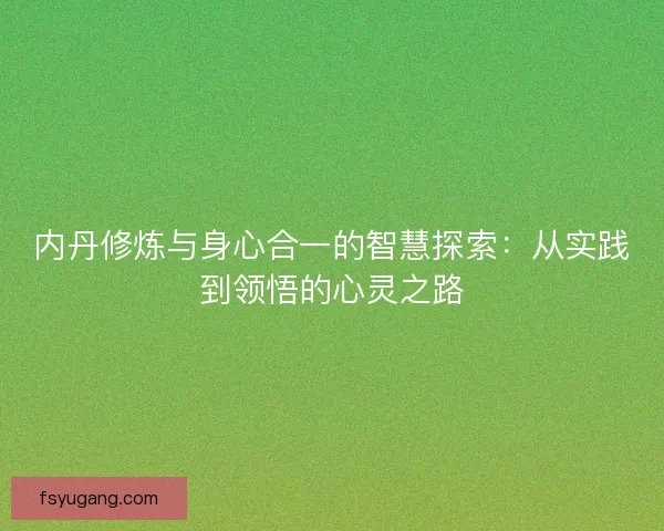 内丹修炼与身心合一的智慧探索:从实践到领悟的心灵之路 内丹修炼与身心合一的智慧探索:从实践到领悟的心灵之路