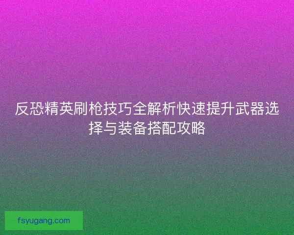 反恐精英刷枪技巧全解析快速提升武器选择与装备搭配攻略