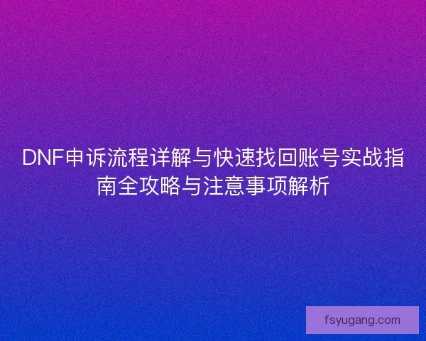 DNF申诉流程详解与快速找回账号实战指南全攻略与注意事项解析