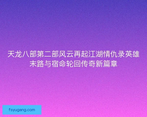 天龙八部第二部风云再起江湖情仇录英雄末路与宿命轮回传奇新篇章