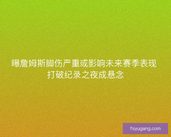 曝詹姆斯脚伤严重或影响未来赛季表现 打破纪录之夜成悬念 曝詹姆斯脚伤严重或影响未来赛季表现 打破纪录之夜成悬念