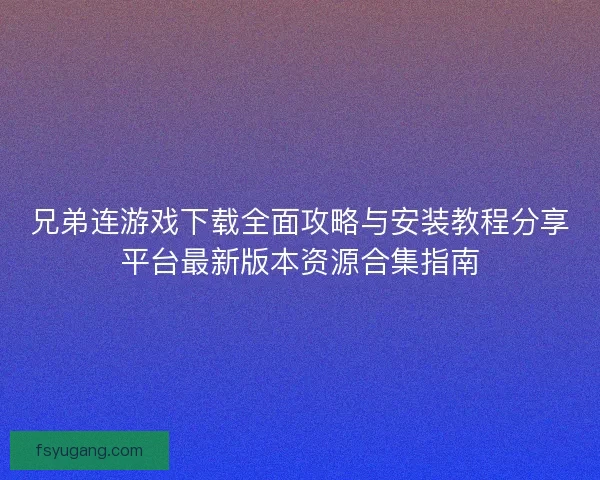 兄弟连游戏下载全面攻略与安装教程分享平台最新版本资源合集指南 兄弟连游戏下载全面攻略与安装教程分享平台最新版本资源合集指南