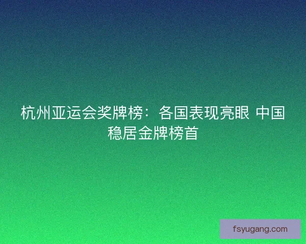 杭州亚运会奖牌榜:各国表现亮眼 中国稳居金牌榜首 杭州亚运会奖牌榜:各国表现亮眼 中国稳居金牌榜首