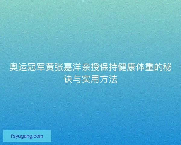 奥运冠军黄张嘉洋亲授保持健康体重的秘诀与实用方法