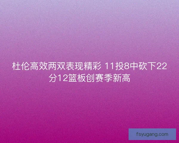 杜伦高效两双表现精彩 11投8中砍下22分12篮板创赛季新高 杜伦高效两双表现精彩 11投8中砍下22分12篮板创赛季新高