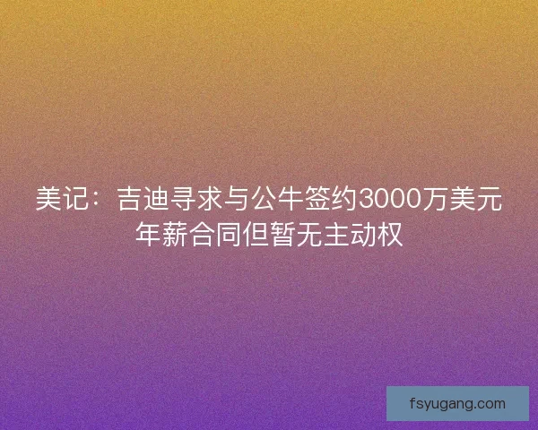 美记：吉迪寻求与公牛签约3000万美元年薪合同但暂无主动权