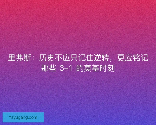里弗斯：历史不应只记住逆转，更应铭记那些 3-1 的奠基时刻