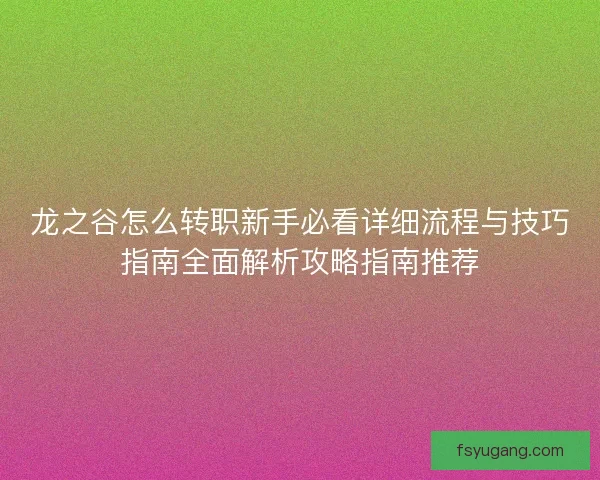 龙之谷怎么转职新手必看详细流程与技巧指南全面解析攻略指南推荐 龙之谷怎么转职新手必看详细流程与技巧指南全面解析攻略指南推荐
