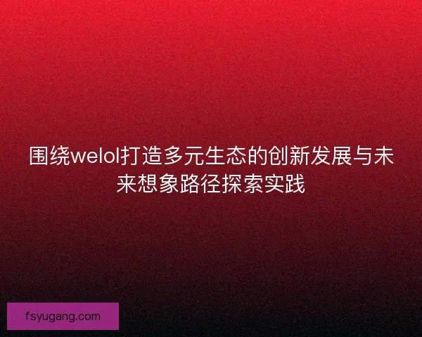围绕welol打造多元生态的创新发展与未来想象路径探索实践