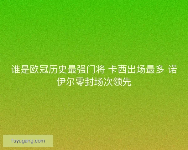 谁是欧冠历史最强门将 卡西出场最多 诺伊尔零封场次领先
