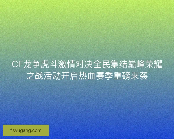 CF龙争虎斗激情对决全民集结巅峰荣耀之战活动开启热血赛季重磅来袭 CF龙争虎斗激情对决全民集结巅峰荣耀之战活动开启热血赛季重磅来袭
