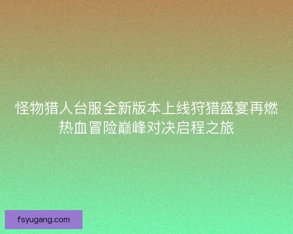 怪物猎人台服全新版本上线狩猎盛宴再燃热血冒险巅峰对决启程之旅 怪物猎人台服全新版本上线狩猎盛宴再燃热血冒险巅峰对决启程之旅
