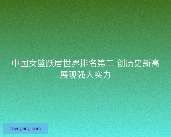 中国女篮跃居世界排名第二 创历史新高展现强大实力