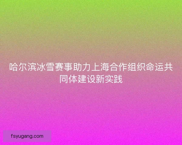 哈尔滨冰雪赛事助力上海合作组织命运共同体建设新实践 哈尔滨冰雪赛事助力上海合作组织命运共同体建设新实践