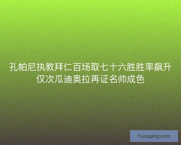 孔帕尼执教拜仁百场取七十六胜胜率飙升仅次瓜迪奥拉再证名帅成色 孔帕尼执教拜仁百场取七十六胜胜率飙升仅次瓜迪奥拉再证名帅成色