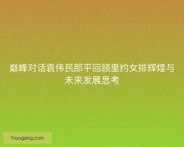 巅峰对话袁伟民郎平回顾里约女排辉煌与未来发展思考 巅峰对话袁伟民郎平回顾里约女排辉煌与未来发展思考