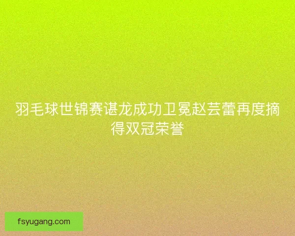 羽毛球世锦赛谌龙成功卫冕赵芸蕾再度摘得双冠荣誉 羽毛球世锦赛谌龙成功卫冕赵芸蕾再度摘得双冠荣誉