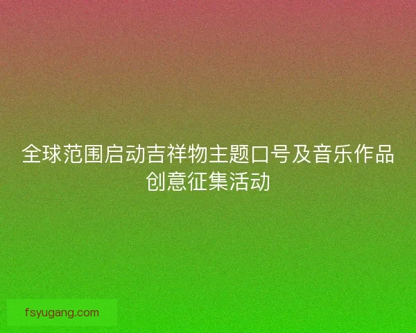 全球范围启动吉祥物主题口号及音乐作品创意征集活动