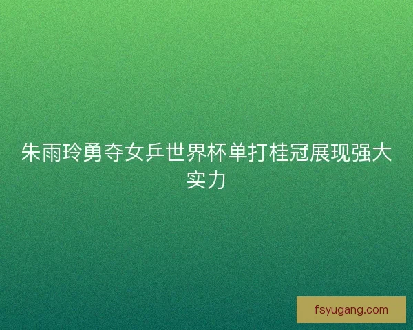 朱雨玲勇夺女乒世界杯单打桂冠展现强大实力