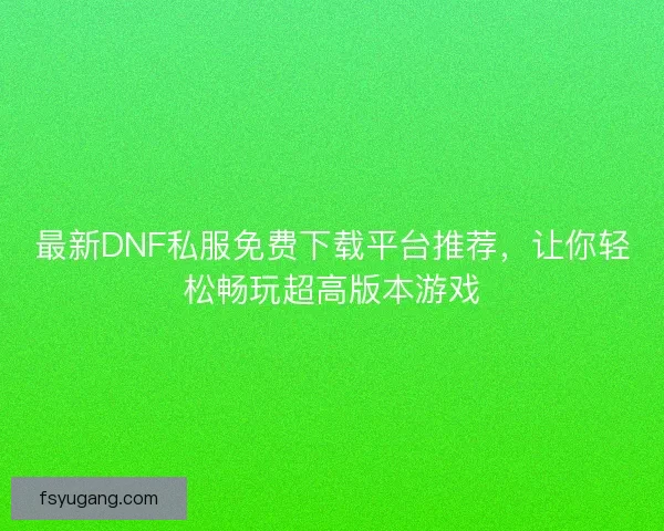 最新DNF私服免费下载平台推荐,让你轻松畅玩超高版本游戏 最新DNF私服免费下载平台推荐,让你轻松畅玩超高版本游戏