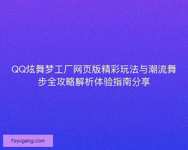 QQ炫舞梦工厂网页版精彩玩法与潮流舞步全攻略解析体验指南分享