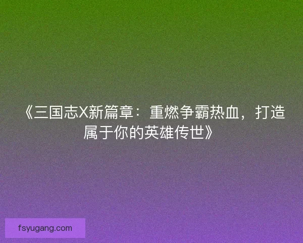 《三国志X新篇章:重燃争霸热血,打造属于你的英雄传世》 《三国志X新篇章:重燃争霸热血,打造属于你的英雄传世》