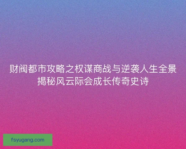 财阀都市攻略之权谋商战与逆袭人生全景揭秘风云际会成长传奇史诗 财阀都市攻略之权谋商战与逆袭人生全景揭秘风云际会成长传奇史诗