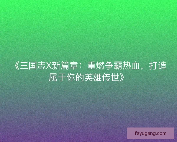 《三国志X新篇章：重燃争霸热血，打造属于你的英雄传世》