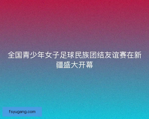 全国青少年女子足球民族团结友谊赛在新疆盛大开幕