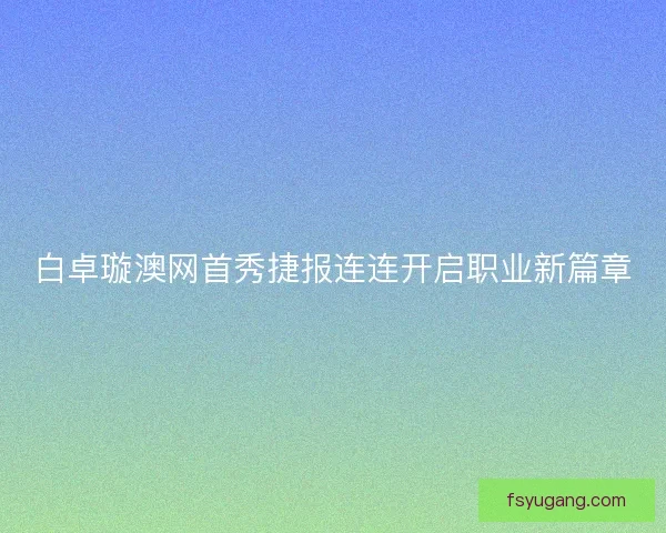 白卓璇澳网首秀捷报连连开启职业新篇章 白卓璇澳网首秀捷报连连开启职业新篇章